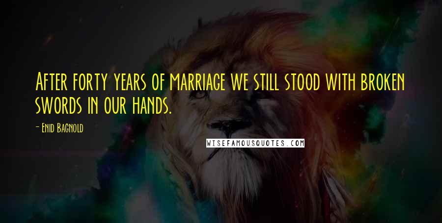 Enid Bagnold Quotes: After forty years of marriage we still stood with broken swords in our hands.