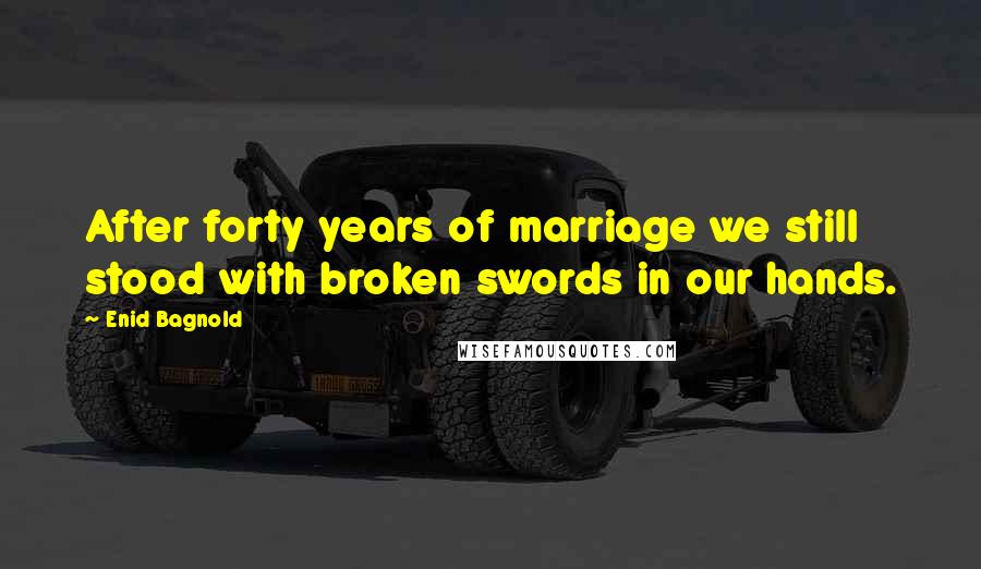 Enid Bagnold Quotes: After forty years of marriage we still stood with broken swords in our hands.