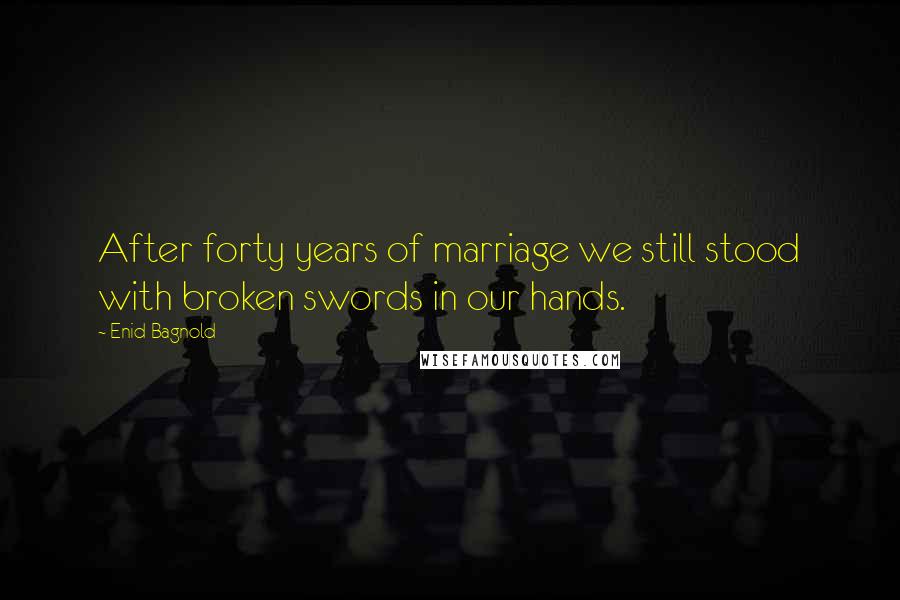 Enid Bagnold Quotes: After forty years of marriage we still stood with broken swords in our hands.