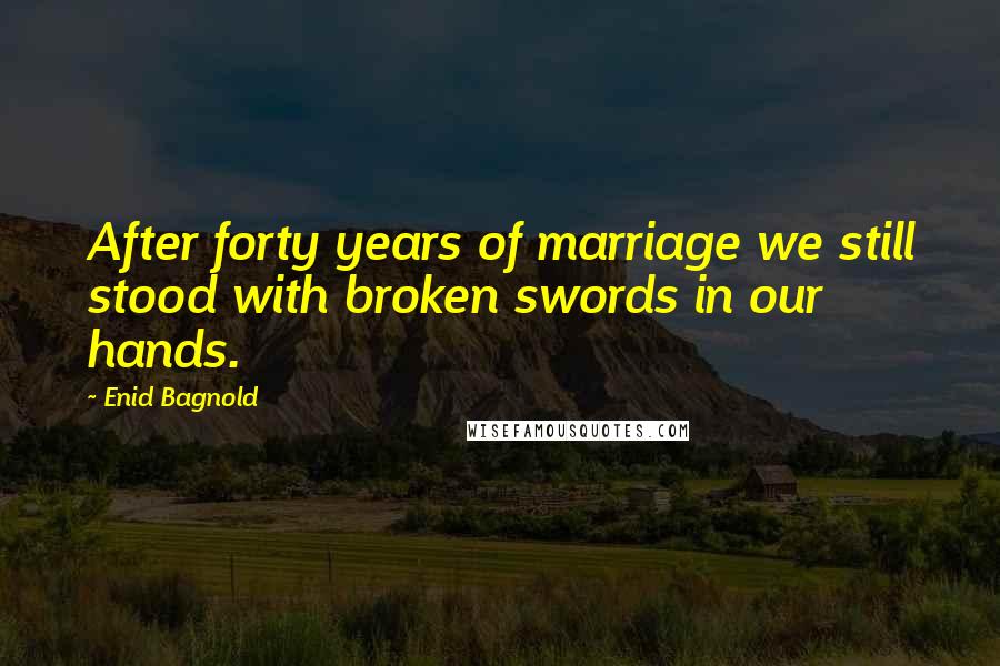 Enid Bagnold Quotes: After forty years of marriage we still stood with broken swords in our hands.