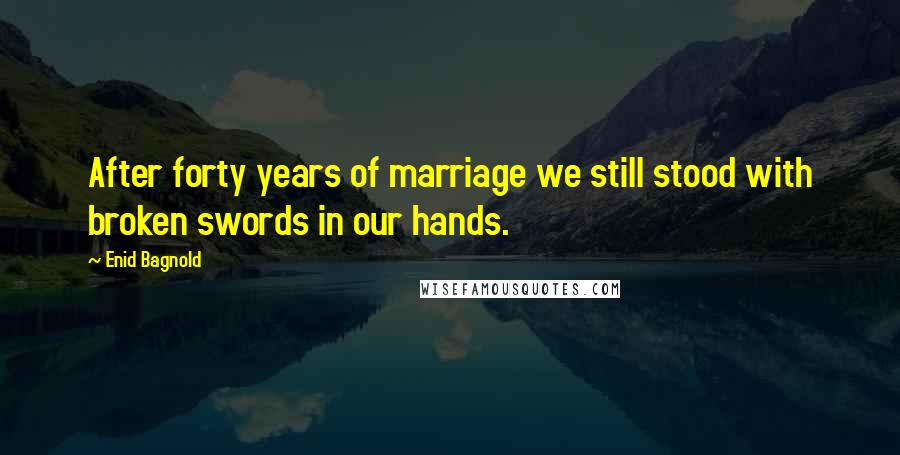 Enid Bagnold Quotes: After forty years of marriage we still stood with broken swords in our hands.