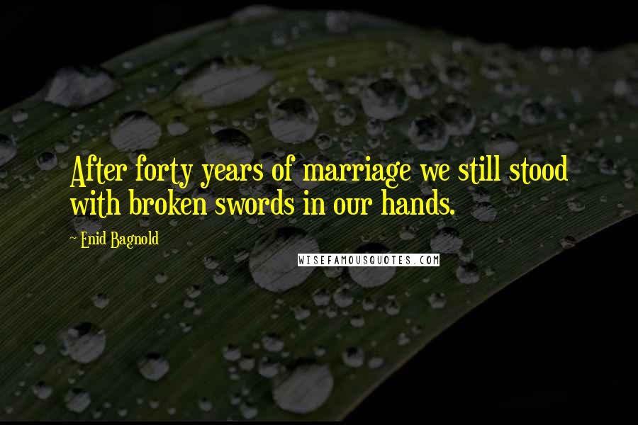 Enid Bagnold Quotes: After forty years of marriage we still stood with broken swords in our hands.