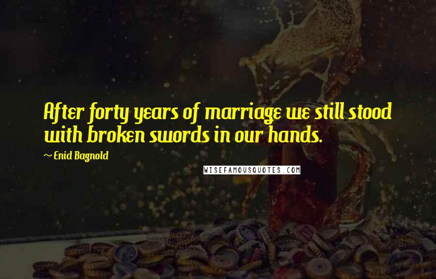 Enid Bagnold Quotes: After forty years of marriage we still stood with broken swords in our hands.