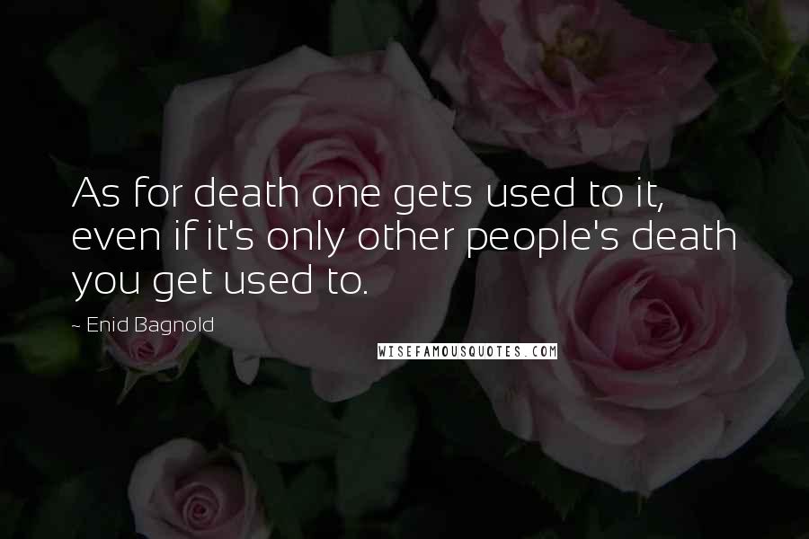 Enid Bagnold Quotes: As for death one gets used to it, even if it's only other people's death you get used to.