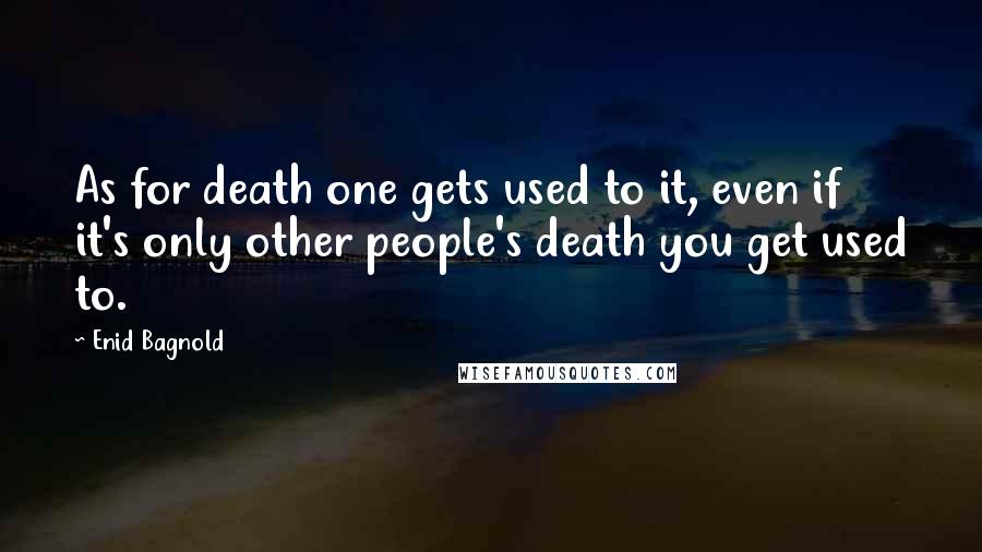 Enid Bagnold Quotes: As for death one gets used to it, even if it's only other people's death you get used to.