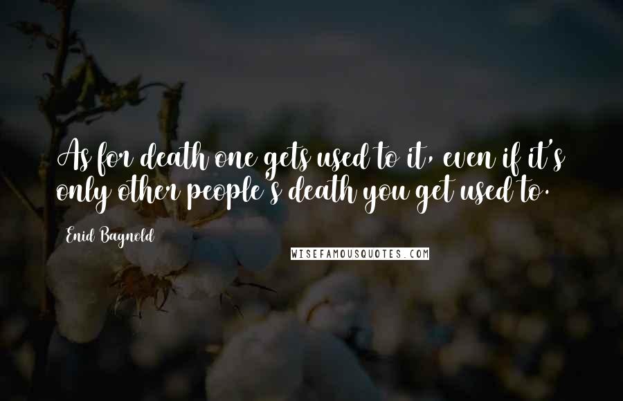 Enid Bagnold Quotes: As for death one gets used to it, even if it's only other people's death you get used to.