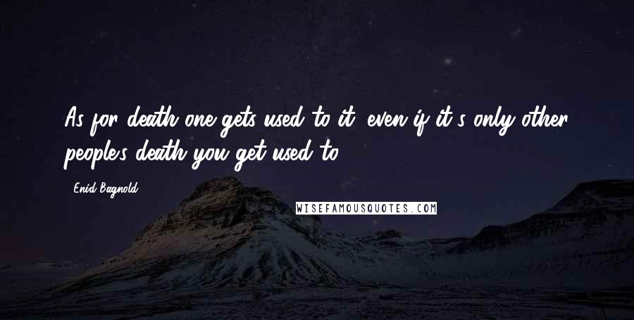 Enid Bagnold Quotes: As for death one gets used to it, even if it's only other people's death you get used to.