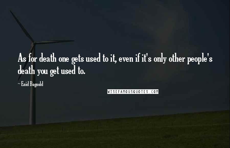 Enid Bagnold Quotes: As for death one gets used to it, even if it's only other people's death you get used to.