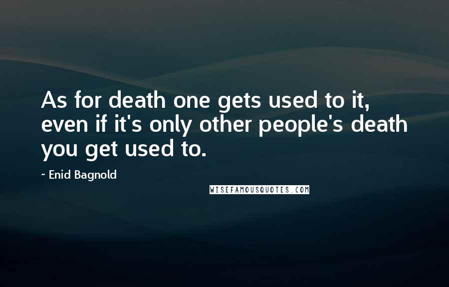 Enid Bagnold Quotes: As for death one gets used to it, even if it's only other people's death you get used to.