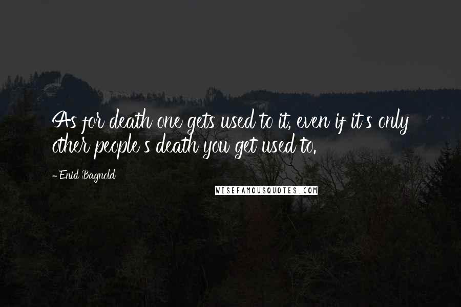 Enid Bagnold Quotes: As for death one gets used to it, even if it's only other people's death you get used to.