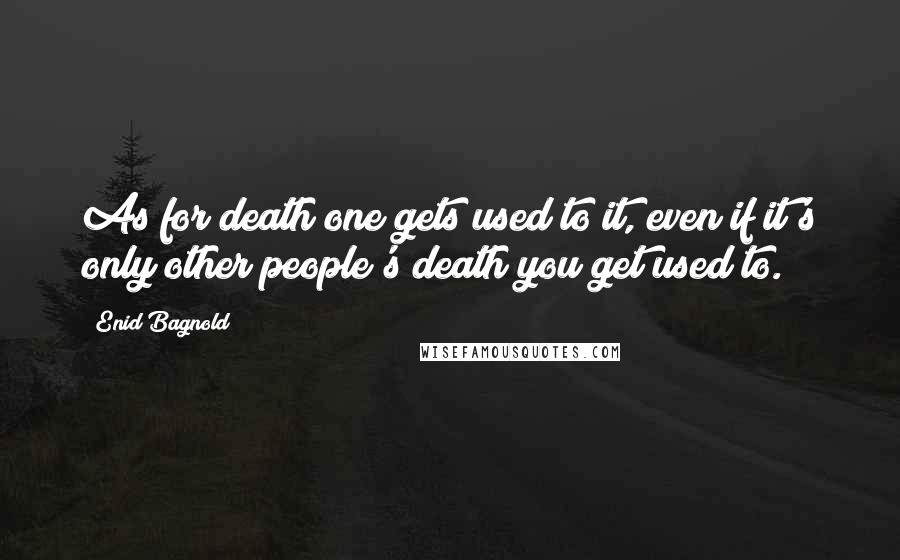 Enid Bagnold Quotes: As for death one gets used to it, even if it's only other people's death you get used to.