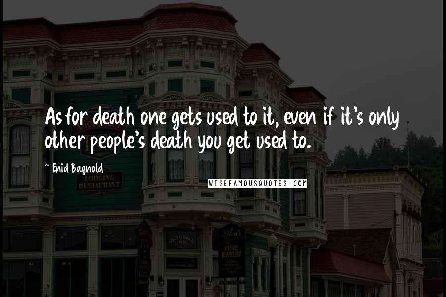 Enid Bagnold Quotes: As for death one gets used to it, even if it's only other people's death you get used to.