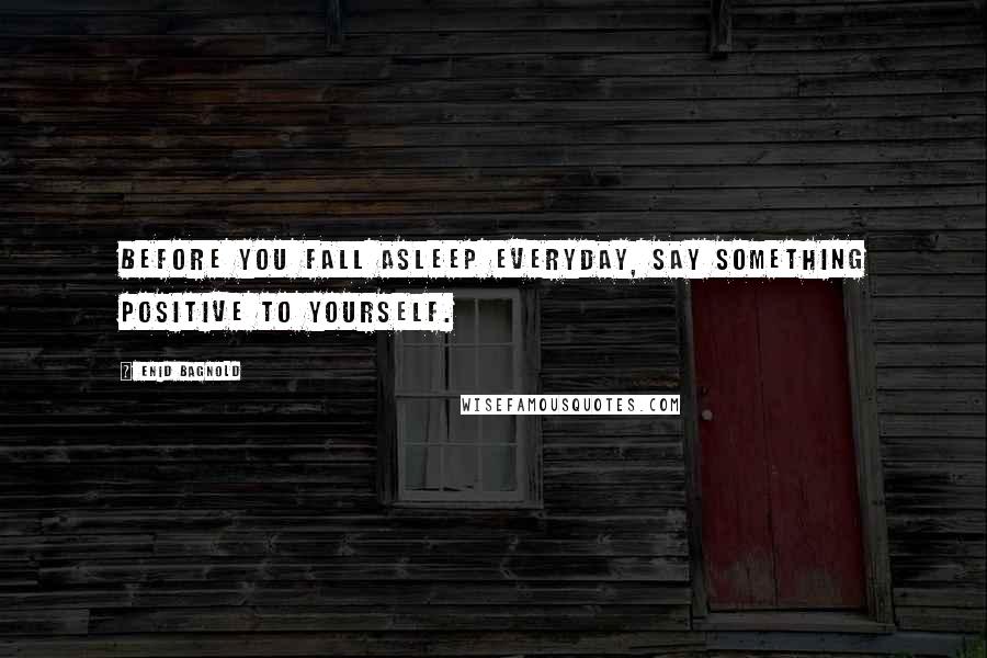 Enid Bagnold Quotes: Before you fall asleep everyday, say something positive to yourself.