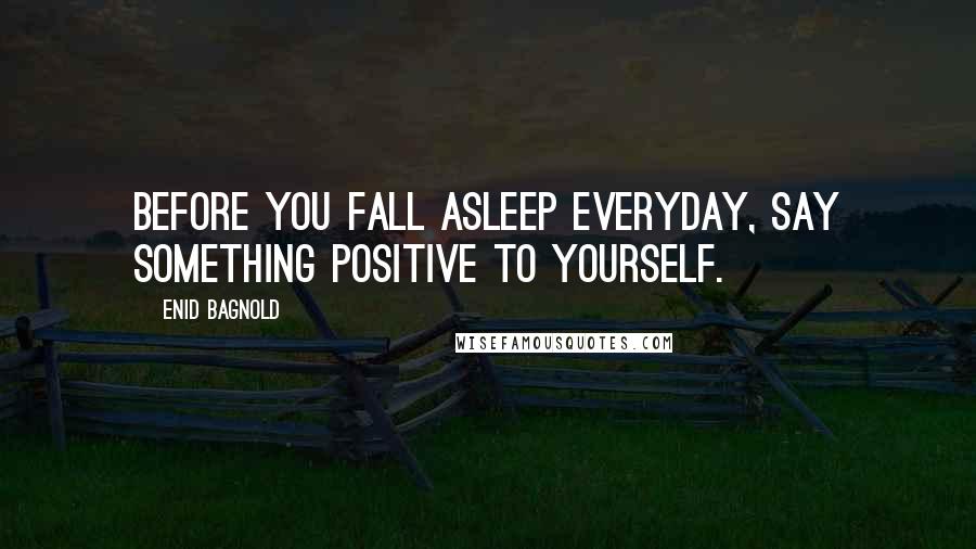 Enid Bagnold Quotes: Before you fall asleep everyday, say something positive to yourself.