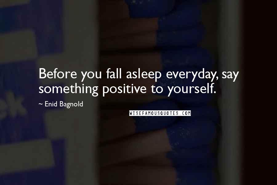 Enid Bagnold Quotes: Before you fall asleep everyday, say something positive to yourself.