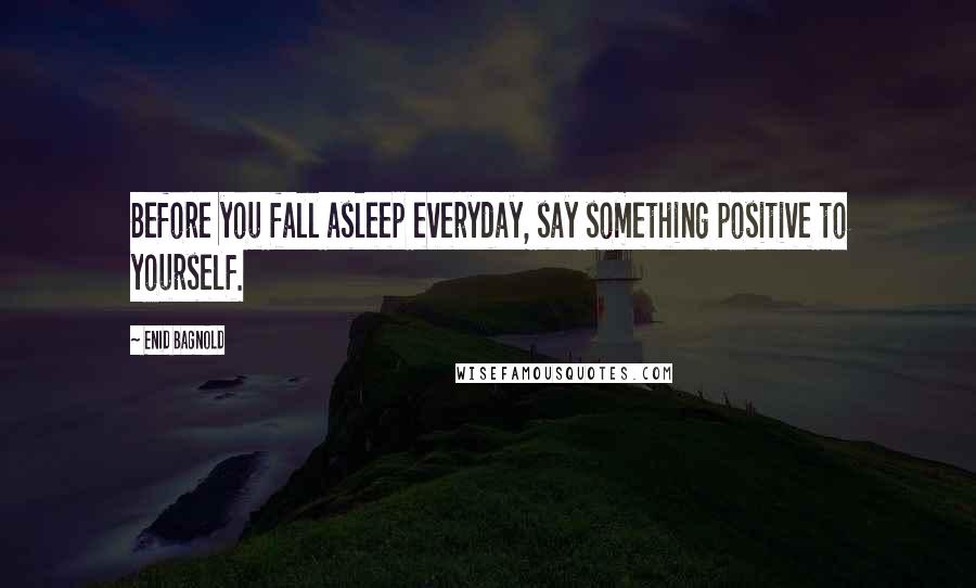 Enid Bagnold Quotes: Before you fall asleep everyday, say something positive to yourself.