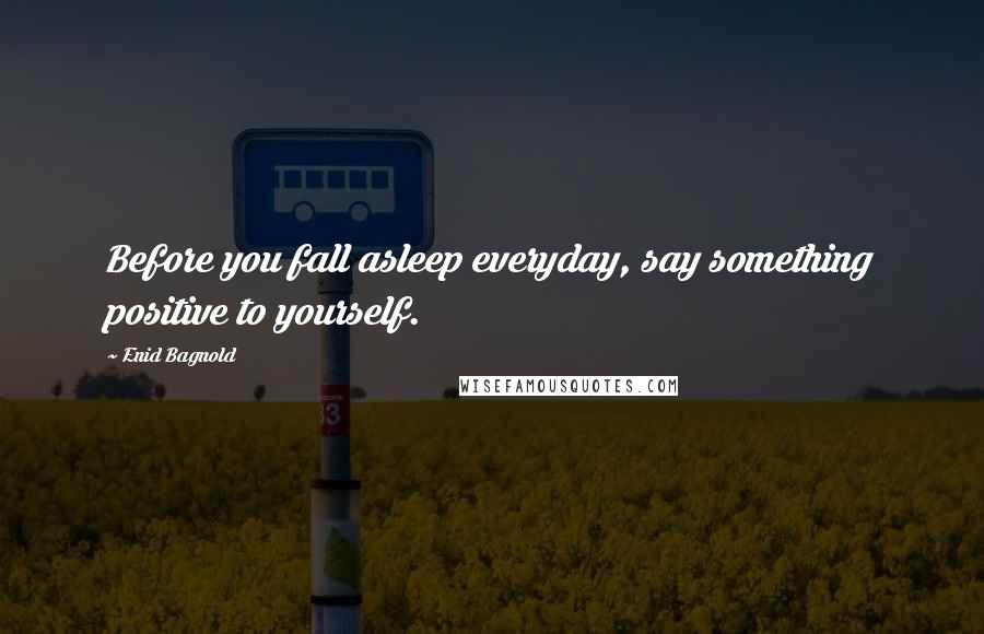 Enid Bagnold Quotes: Before you fall asleep everyday, say something positive to yourself.