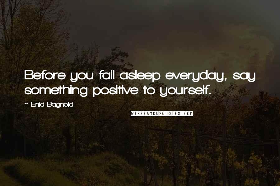 Enid Bagnold Quotes: Before you fall asleep everyday, say something positive to yourself.