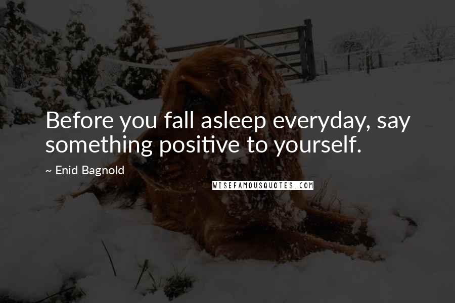 Enid Bagnold Quotes: Before you fall asleep everyday, say something positive to yourself.