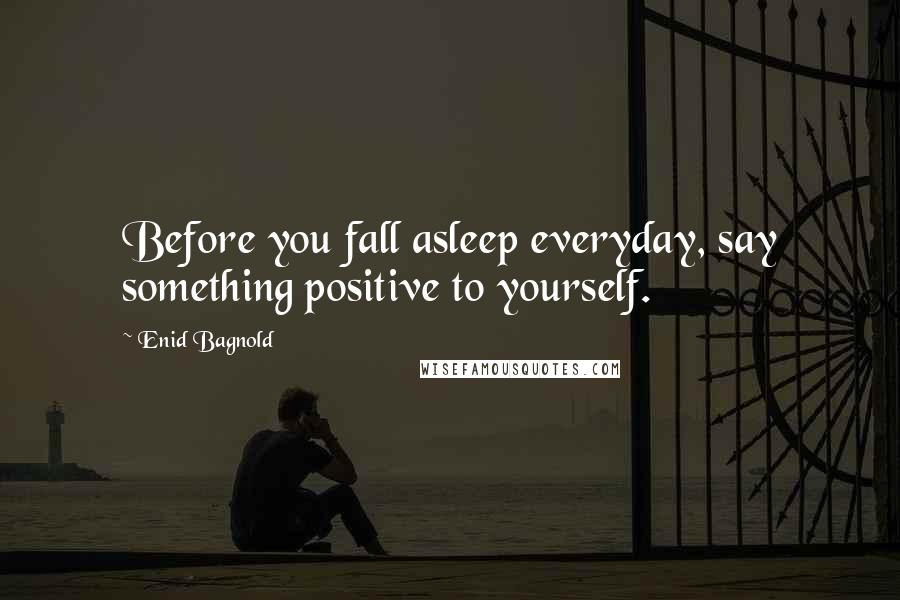 Enid Bagnold Quotes: Before you fall asleep everyday, say something positive to yourself.