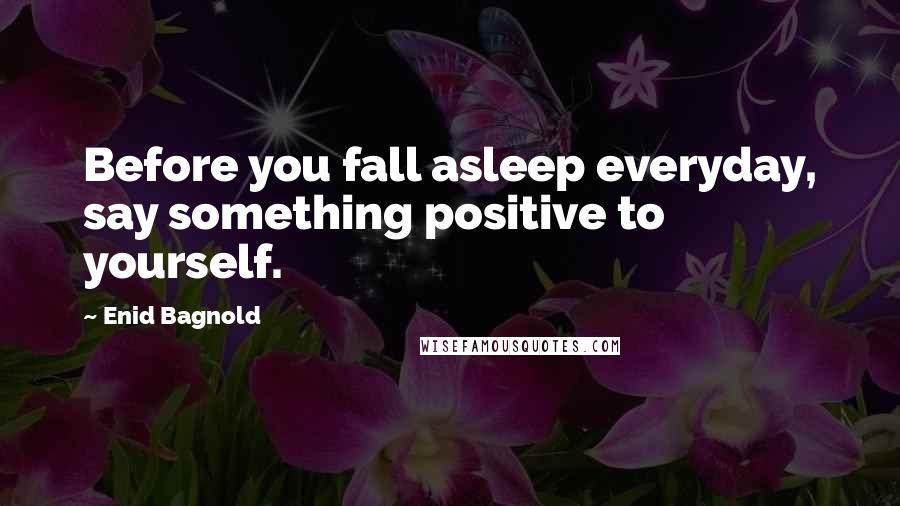 Enid Bagnold Quotes: Before you fall asleep everyday, say something positive to yourself.