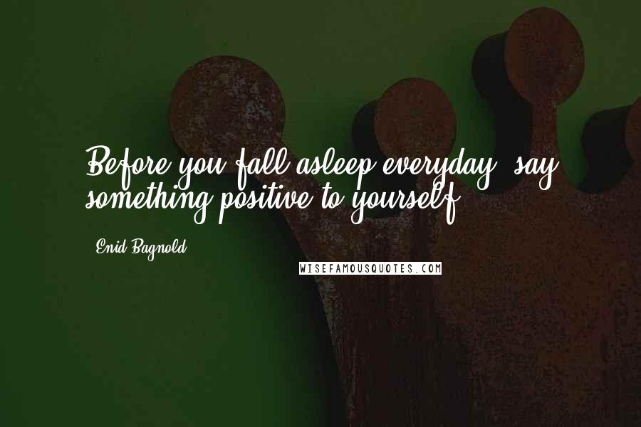 Enid Bagnold Quotes: Before you fall asleep everyday, say something positive to yourself.