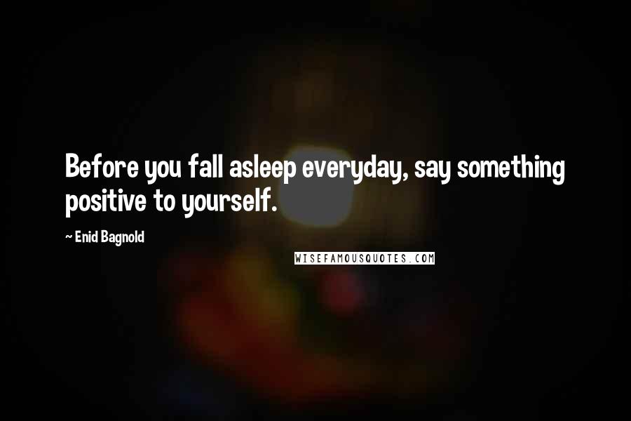 Enid Bagnold Quotes: Before you fall asleep everyday, say something positive to yourself.