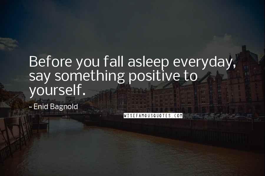 Enid Bagnold Quotes: Before you fall asleep everyday, say something positive to yourself.