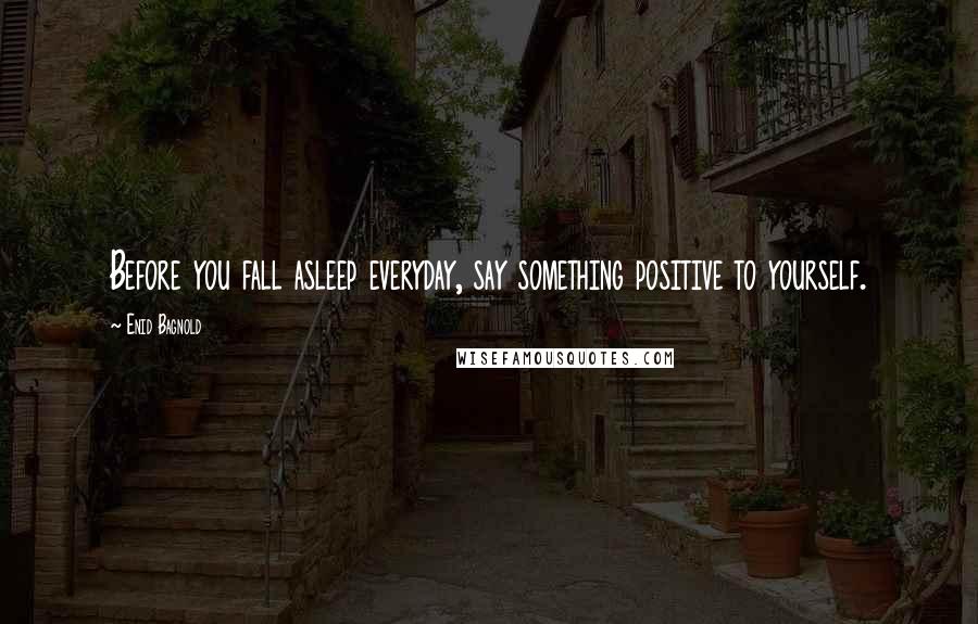 Enid Bagnold Quotes: Before you fall asleep everyday, say something positive to yourself.