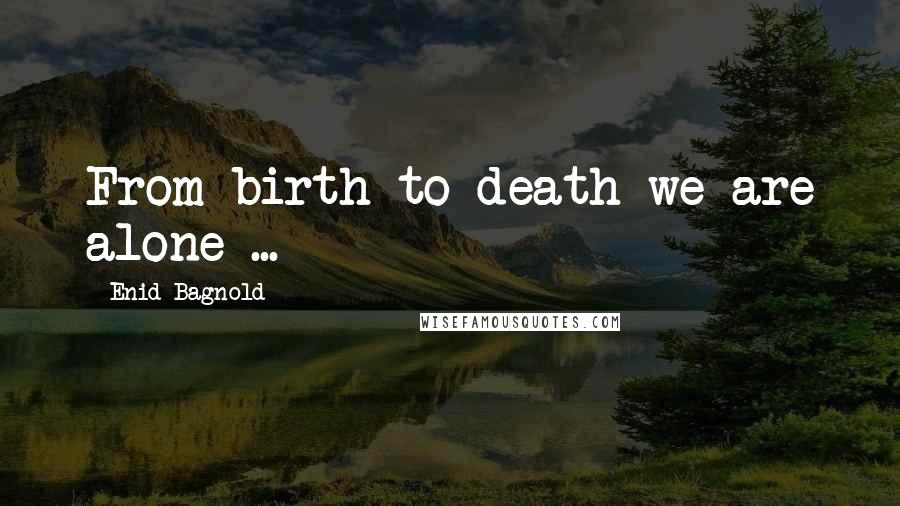 Enid Bagnold Quotes: From birth to death we are alone ...