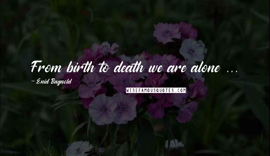 Enid Bagnold Quotes: From birth to death we are alone ...