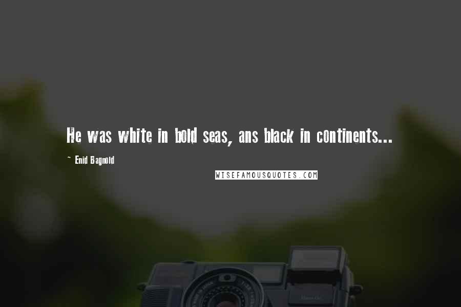 Enid Bagnold Quotes: He was white in bold seas, ans black in continents...