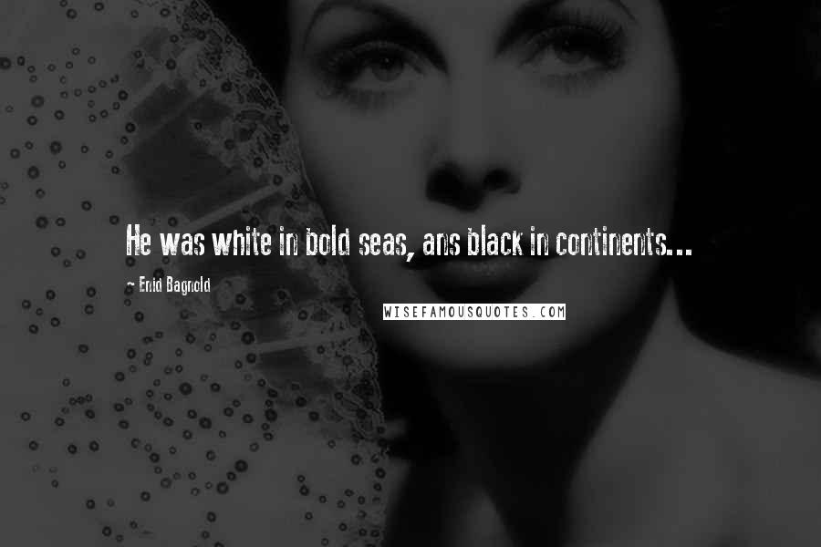 Enid Bagnold Quotes: He was white in bold seas, ans black in continents...