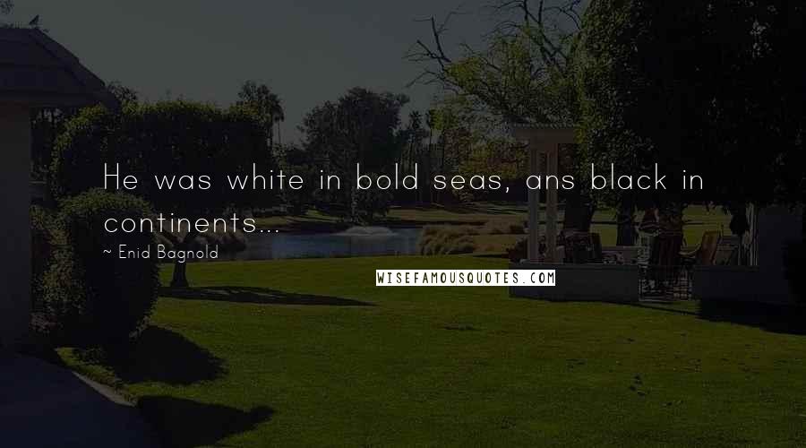 Enid Bagnold Quotes: He was white in bold seas, ans black in continents...