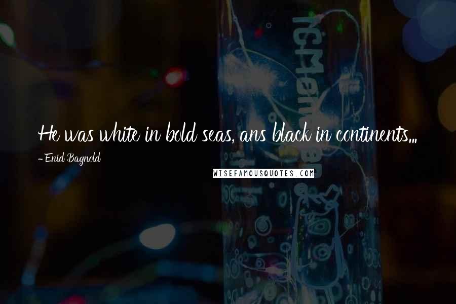 Enid Bagnold Quotes: He was white in bold seas, ans black in continents...