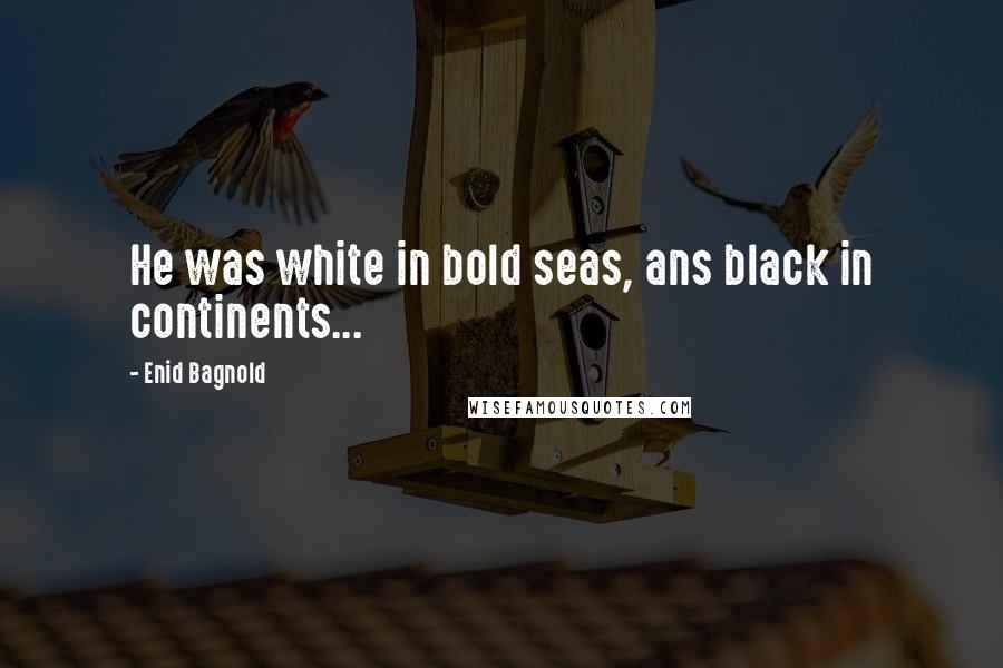 Enid Bagnold Quotes: He was white in bold seas, ans black in continents...