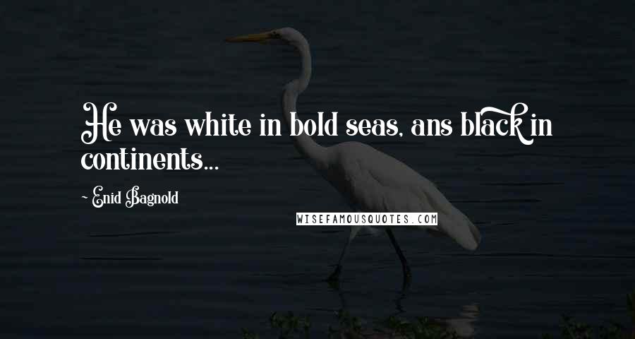 Enid Bagnold Quotes: He was white in bold seas, ans black in continents...
