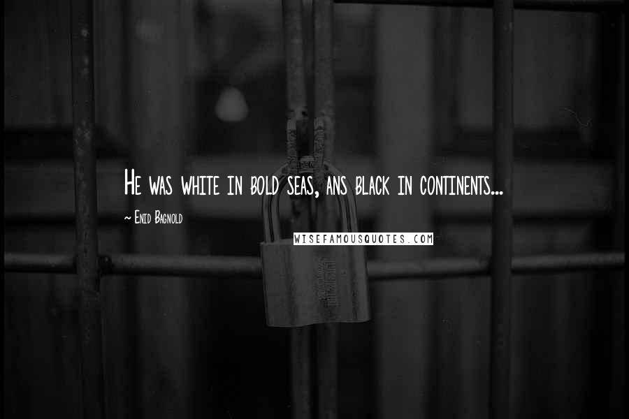 Enid Bagnold Quotes: He was white in bold seas, ans black in continents...