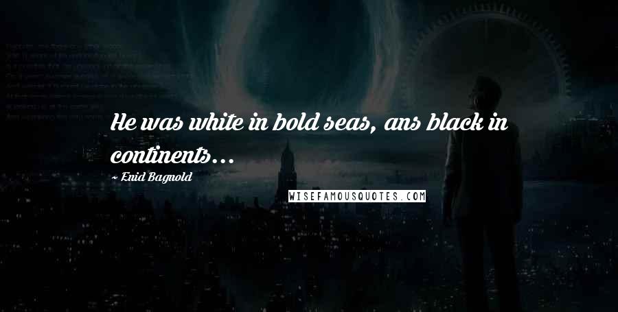 Enid Bagnold Quotes: He was white in bold seas, ans black in continents...