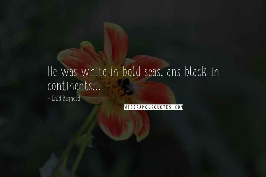 Enid Bagnold Quotes: He was white in bold seas, ans black in continents...