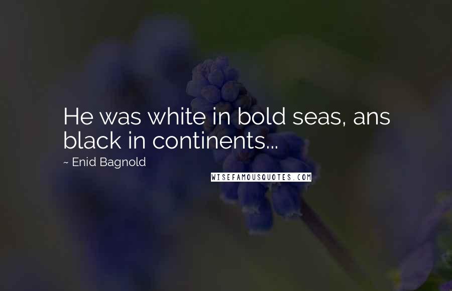 Enid Bagnold Quotes: He was white in bold seas, ans black in continents...