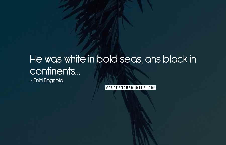 Enid Bagnold Quotes: He was white in bold seas, ans black in continents...