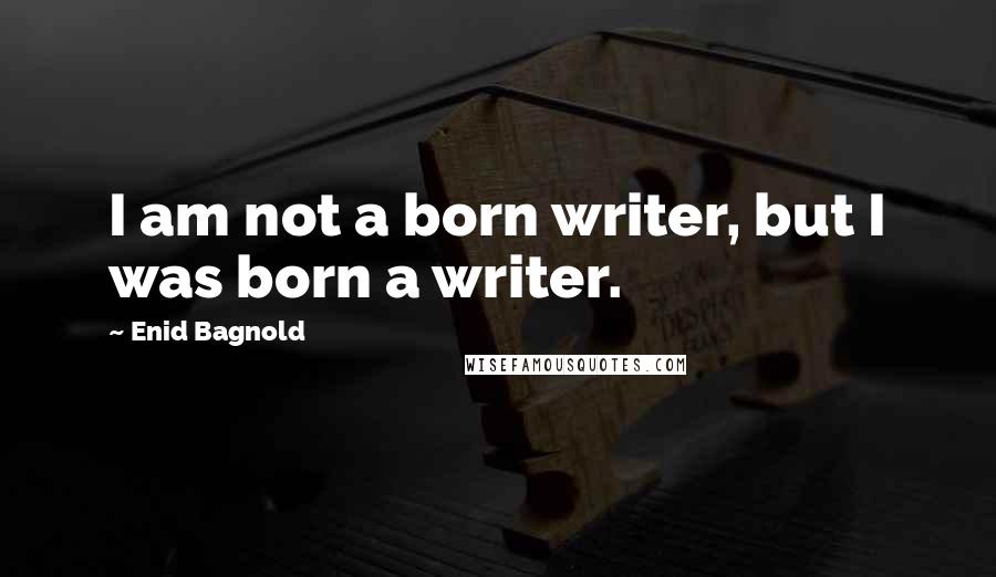 Enid Bagnold Quotes: I am not a born writer, but I was born a writer.