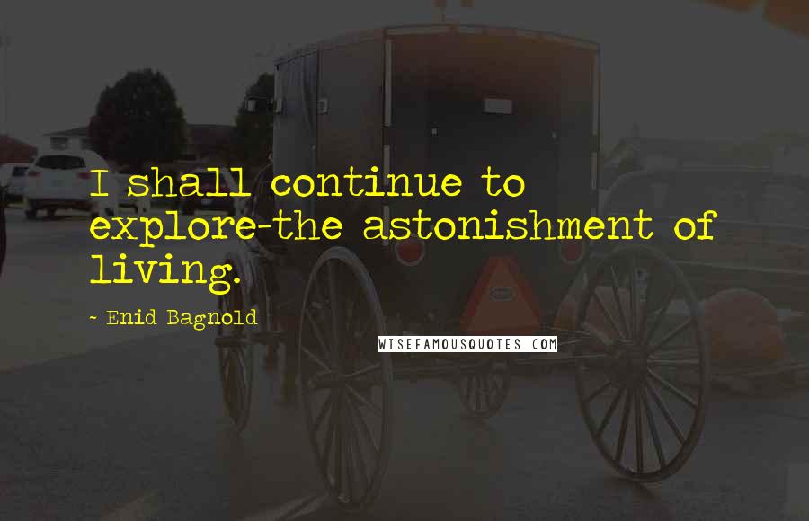 Enid Bagnold Quotes: I shall continue to explore-the astonishment of living.