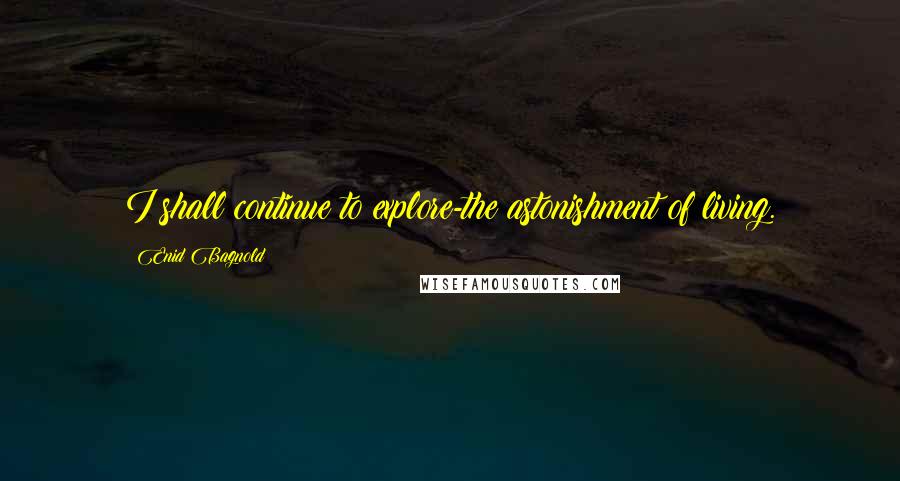 Enid Bagnold Quotes: I shall continue to explore-the astonishment of living.