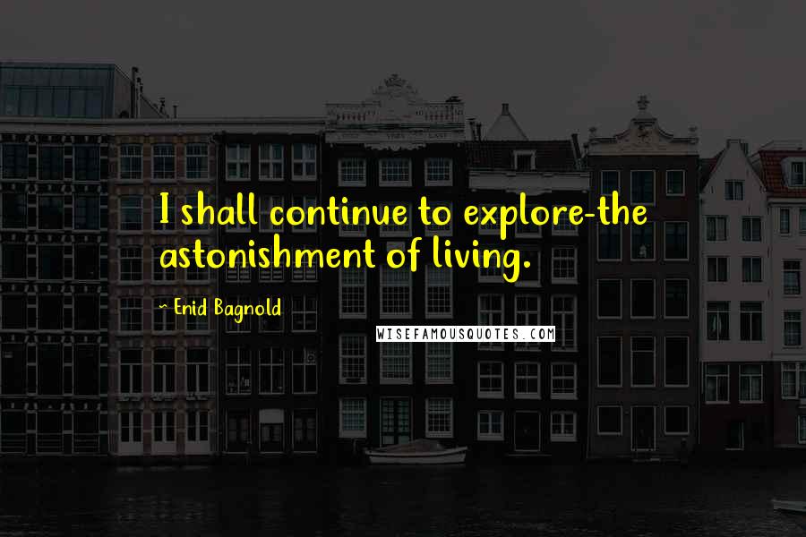 Enid Bagnold Quotes: I shall continue to explore-the astonishment of living.
