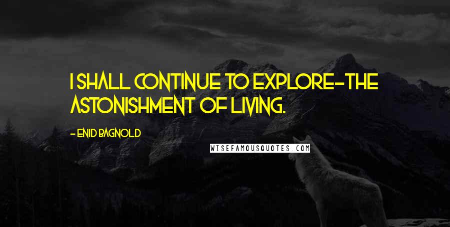 Enid Bagnold Quotes: I shall continue to explore-the astonishment of living.