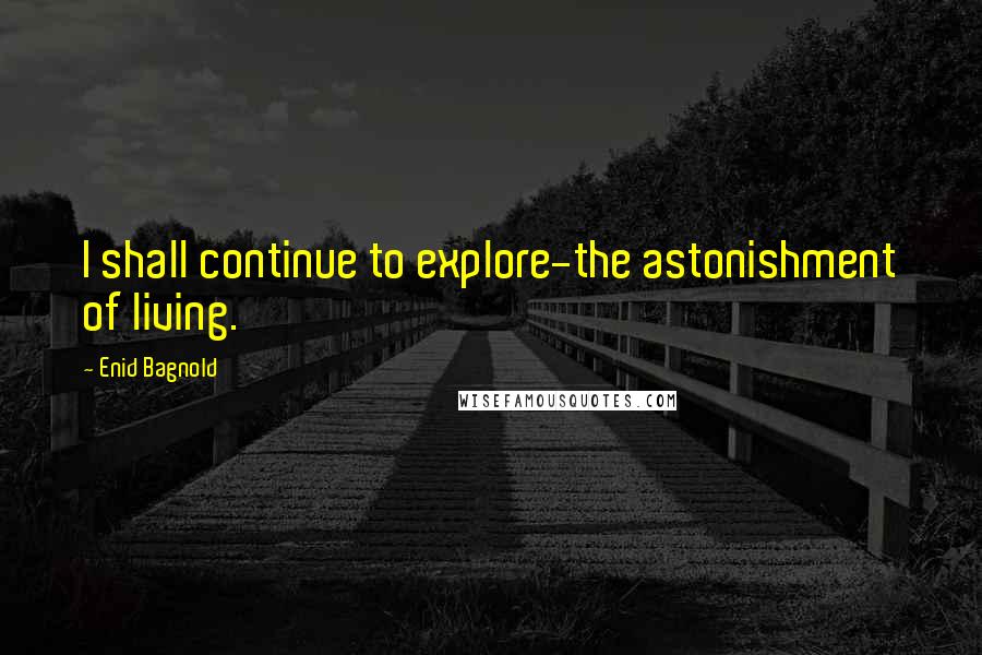 Enid Bagnold Quotes: I shall continue to explore-the astonishment of living.