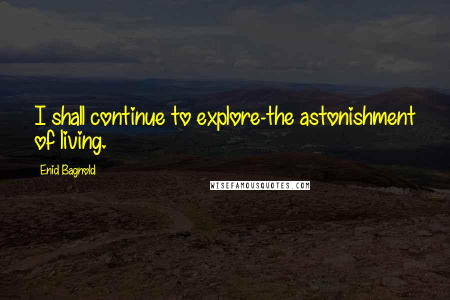 Enid Bagnold Quotes: I shall continue to explore-the astonishment of living.
