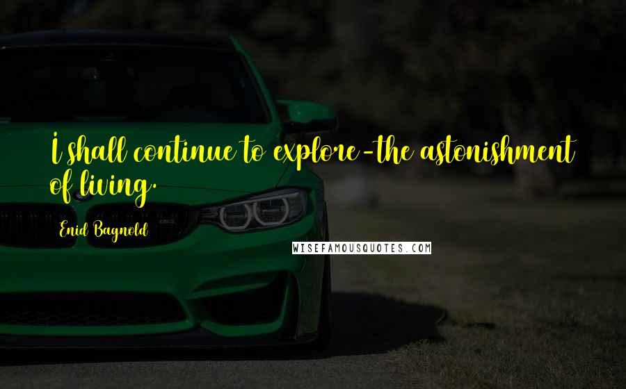 Enid Bagnold Quotes: I shall continue to explore-the astonishment of living.
